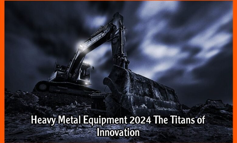 Heavy Metal Equipment 2024 The Titans of Innovation